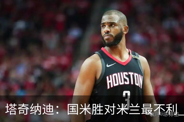 塔奇纳迪：国米胜对米兰最不利 两人将成胜负手